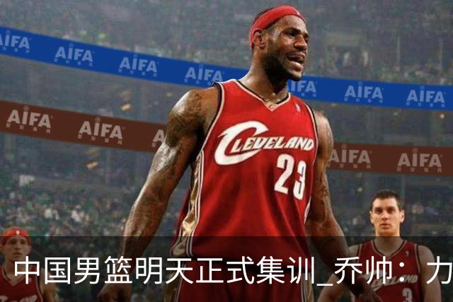 中国男篮明天正式集训 乔帅：力争奥运会门票